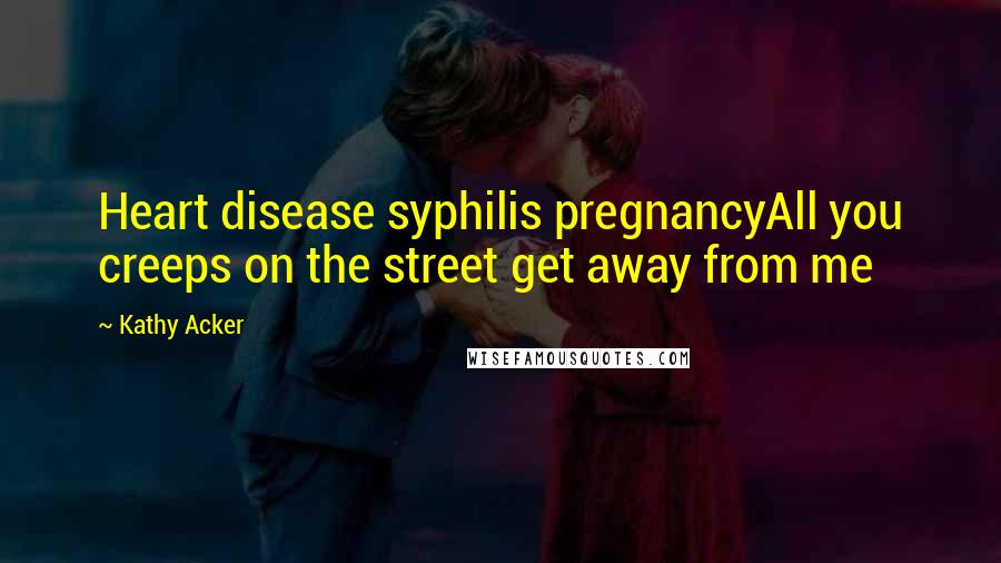 Kathy Acker Quotes: Heart disease syphilis pregnancyAll you creeps on the street get away from me