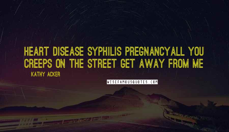 Kathy Acker Quotes: Heart disease syphilis pregnancyAll you creeps on the street get away from me