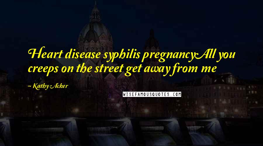 Kathy Acker Quotes: Heart disease syphilis pregnancyAll you creeps on the street get away from me