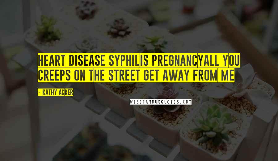 Kathy Acker Quotes: Heart disease syphilis pregnancyAll you creeps on the street get away from me