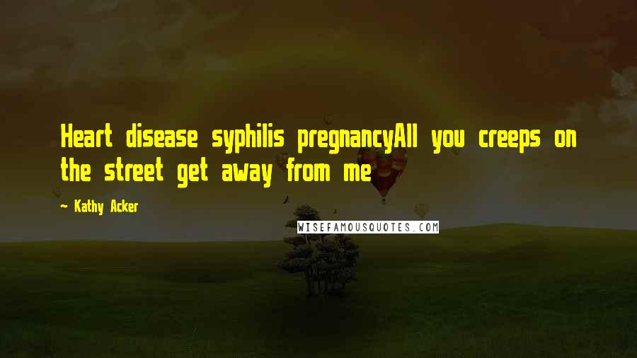 Kathy Acker Quotes: Heart disease syphilis pregnancyAll you creeps on the street get away from me