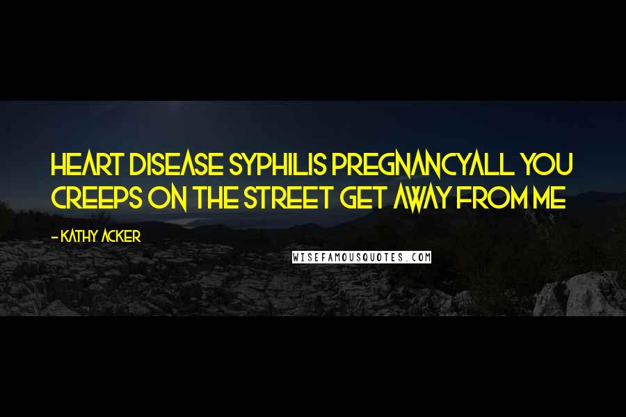 Kathy Acker Quotes: Heart disease syphilis pregnancyAll you creeps on the street get away from me