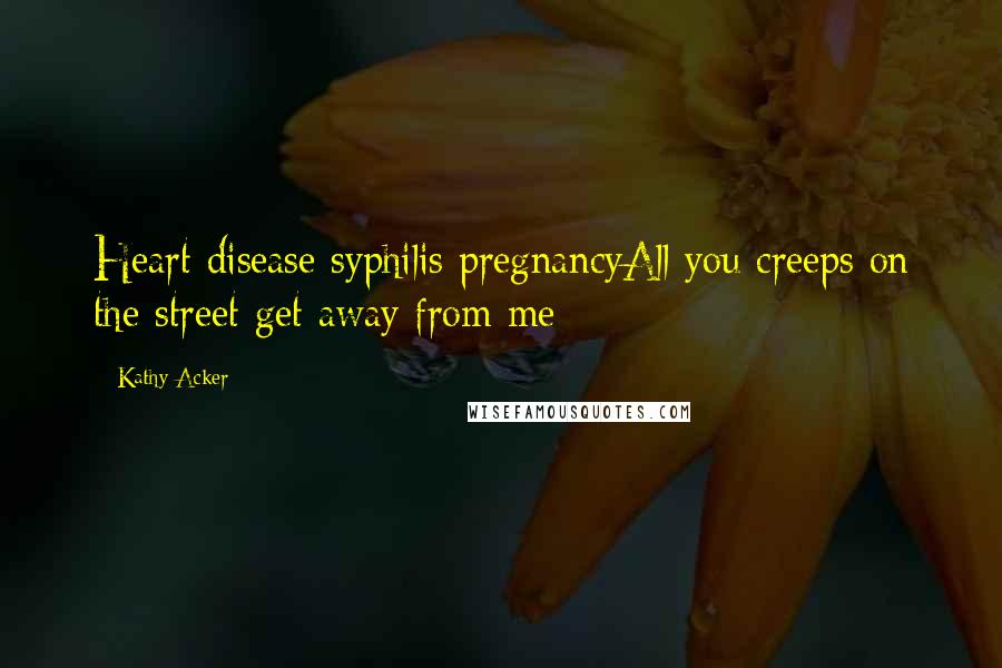 Kathy Acker Quotes: Heart disease syphilis pregnancyAll you creeps on the street get away from me