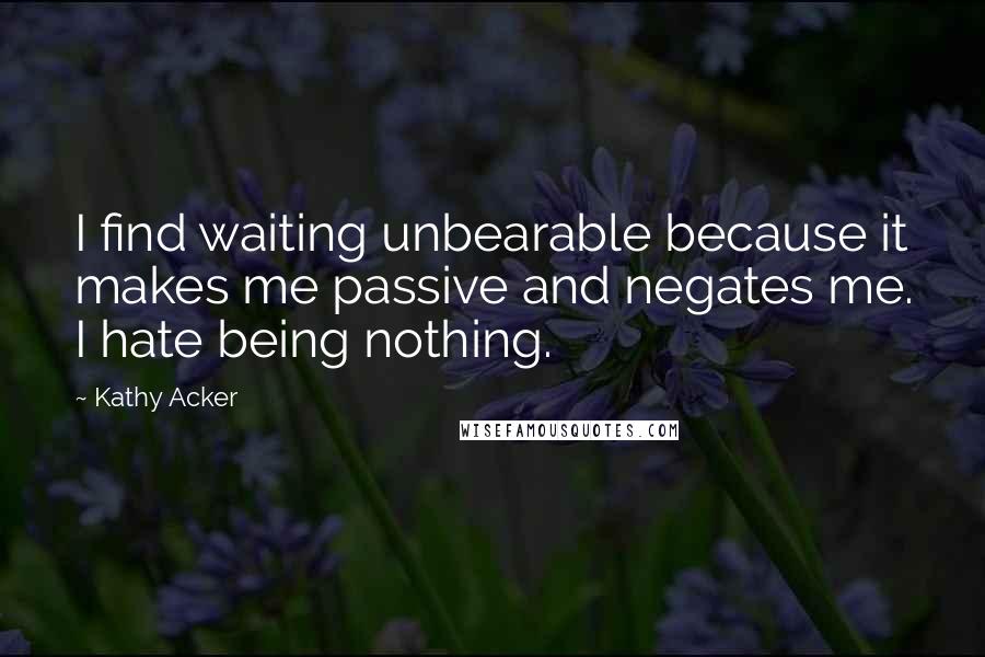 Kathy Acker Quotes: I find waiting unbearable because it makes me passive and negates me. I hate being nothing.