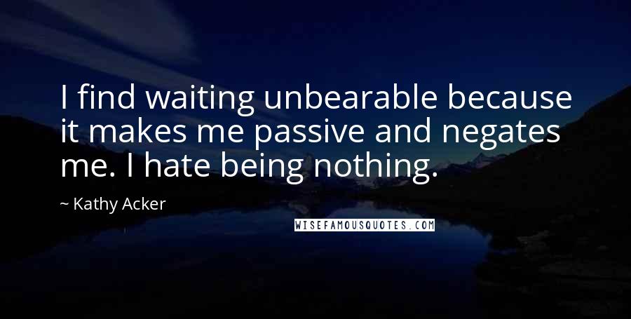 Kathy Acker Quotes: I find waiting unbearable because it makes me passive and negates me. I hate being nothing.