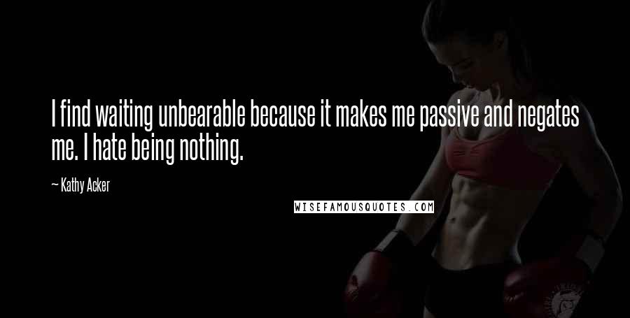 Kathy Acker Quotes: I find waiting unbearable because it makes me passive and negates me. I hate being nothing.