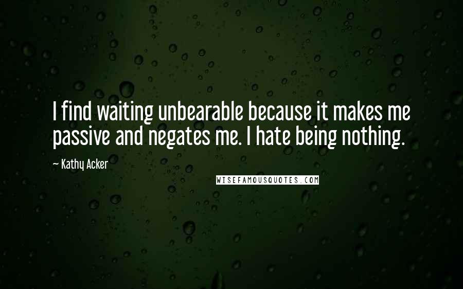 Kathy Acker Quotes: I find waiting unbearable because it makes me passive and negates me. I hate being nothing.