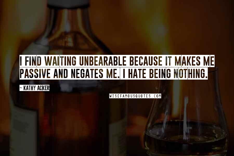 Kathy Acker Quotes: I find waiting unbearable because it makes me passive and negates me. I hate being nothing.