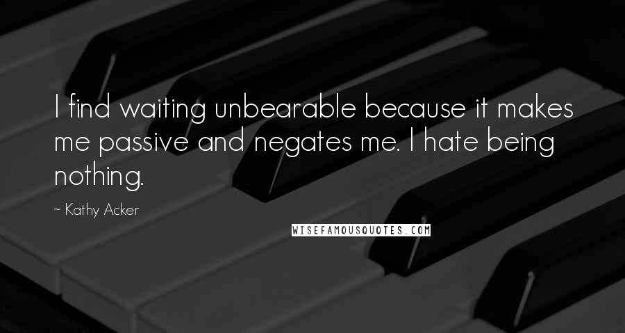 Kathy Acker Quotes: I find waiting unbearable because it makes me passive and negates me. I hate being nothing.