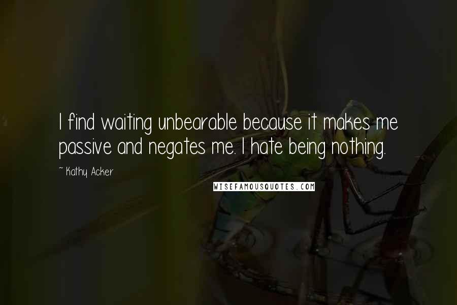 Kathy Acker Quotes: I find waiting unbearable because it makes me passive and negates me. I hate being nothing.