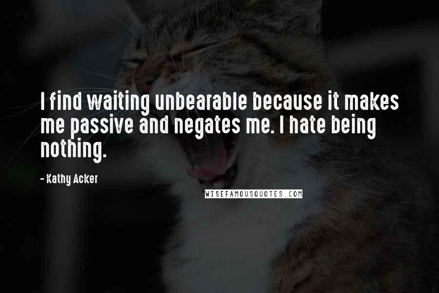 Kathy Acker Quotes: I find waiting unbearable because it makes me passive and negates me. I hate being nothing.