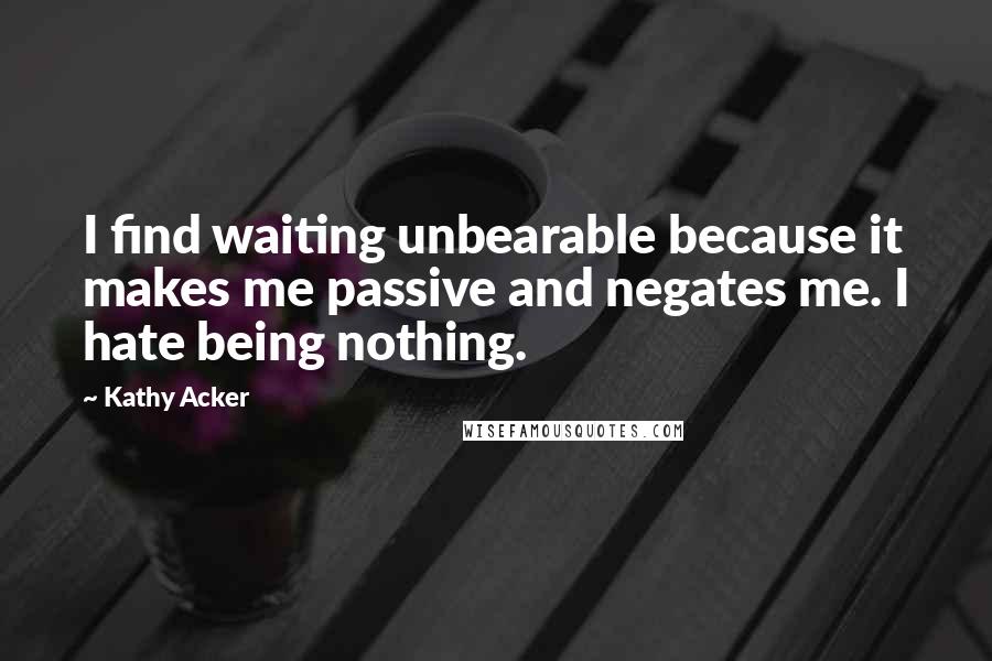 Kathy Acker Quotes: I find waiting unbearable because it makes me passive and negates me. I hate being nothing.