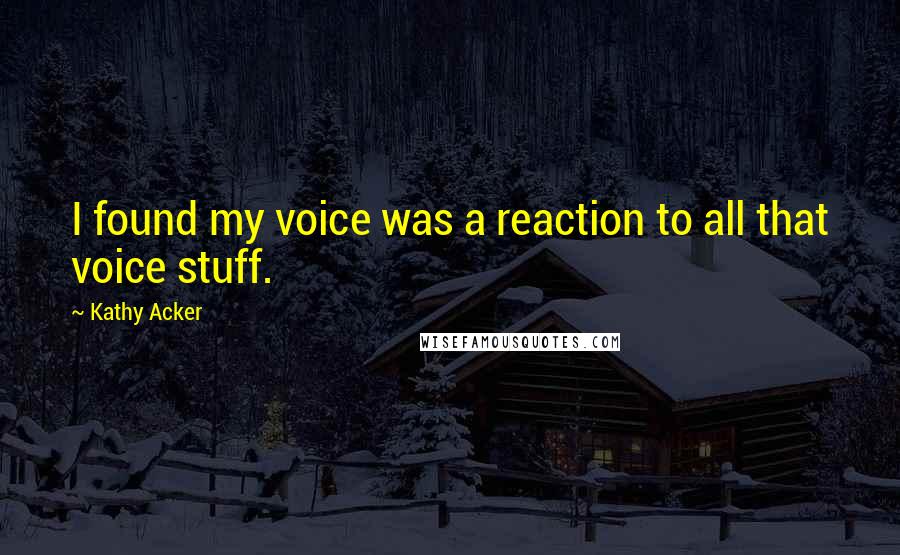 Kathy Acker Quotes: I found my voice was a reaction to all that voice stuff.