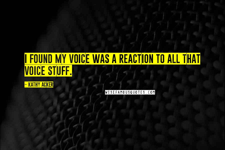 Kathy Acker Quotes: I found my voice was a reaction to all that voice stuff.