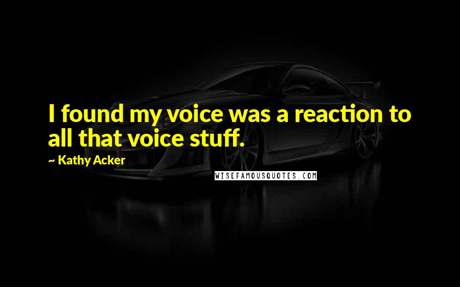 Kathy Acker Quotes: I found my voice was a reaction to all that voice stuff.