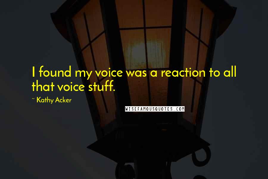 Kathy Acker Quotes: I found my voice was a reaction to all that voice stuff.