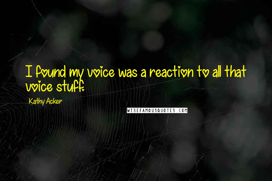 Kathy Acker Quotes: I found my voice was a reaction to all that voice stuff.