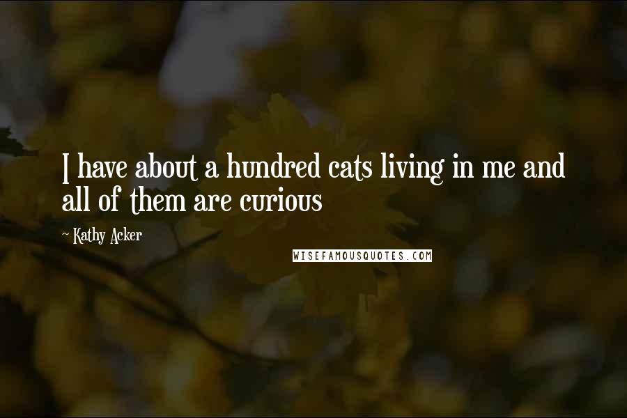 Kathy Acker Quotes: I have about a hundred cats living in me and all of them are curious