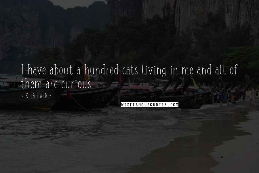 Kathy Acker Quotes: I have about a hundred cats living in me and all of them are curious