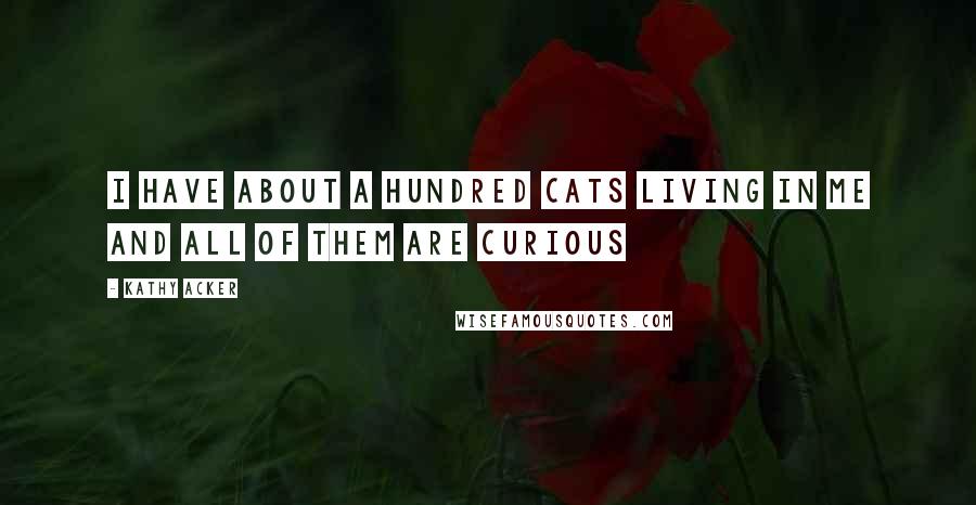 Kathy Acker Quotes: I have about a hundred cats living in me and all of them are curious