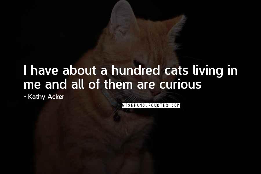 Kathy Acker Quotes: I have about a hundred cats living in me and all of them are curious