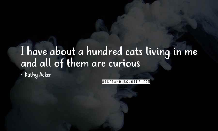 Kathy Acker Quotes: I have about a hundred cats living in me and all of them are curious