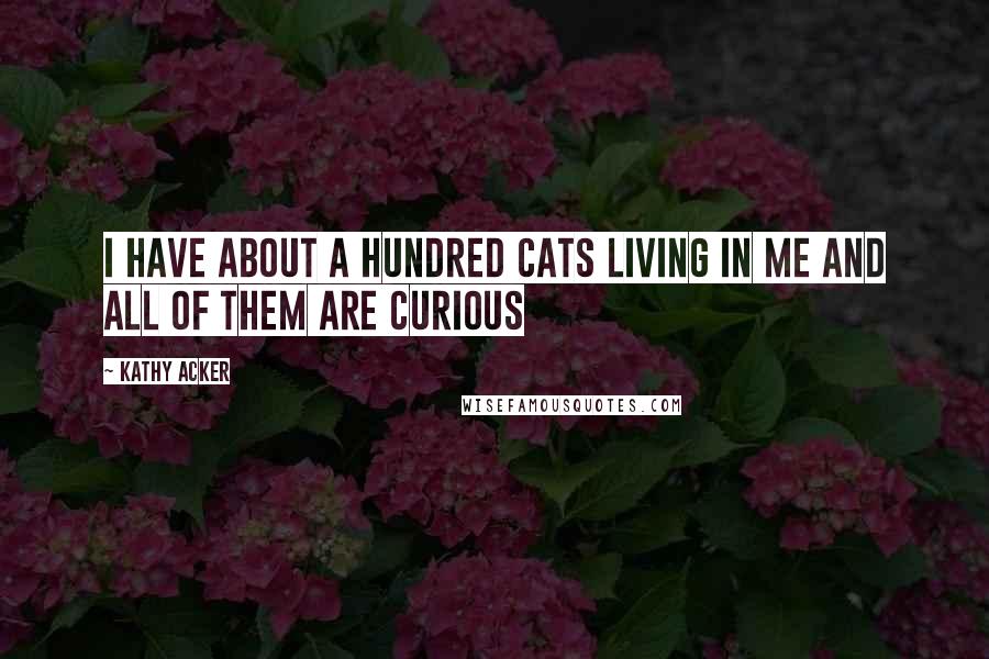 Kathy Acker Quotes: I have about a hundred cats living in me and all of them are curious