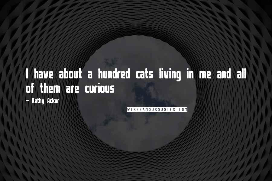 Kathy Acker Quotes: I have about a hundred cats living in me and all of them are curious
