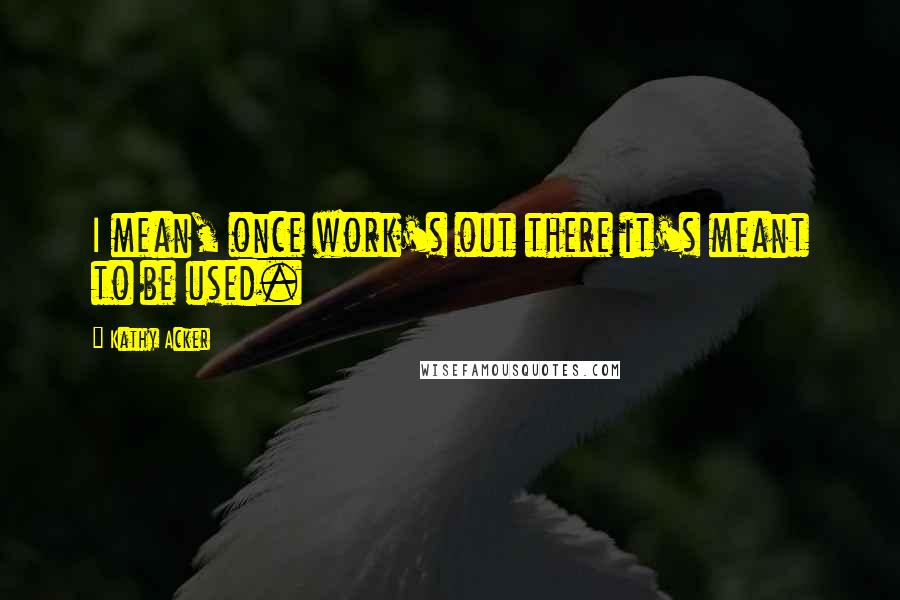 Kathy Acker Quotes: I mean, once work's out there it's meant to be used.