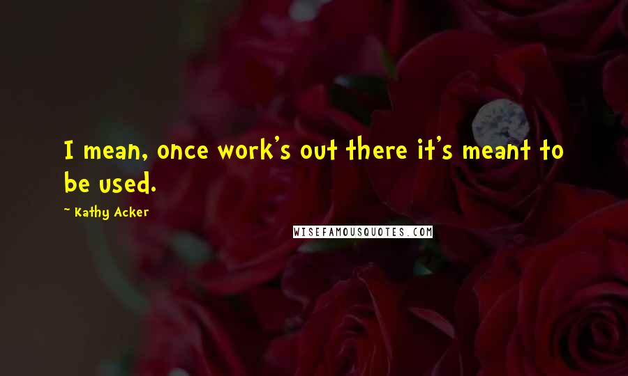 Kathy Acker Quotes: I mean, once work's out there it's meant to be used.