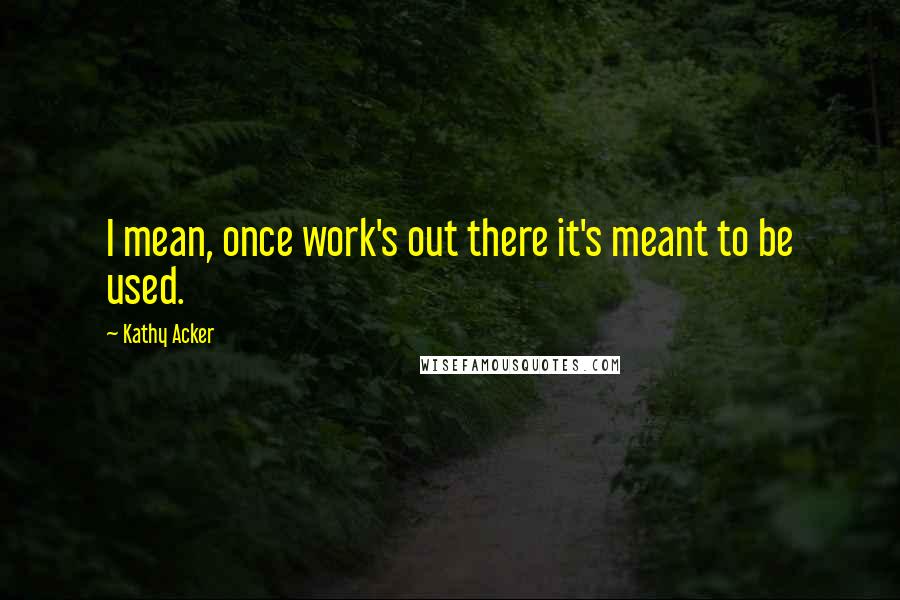 Kathy Acker Quotes: I mean, once work's out there it's meant to be used.