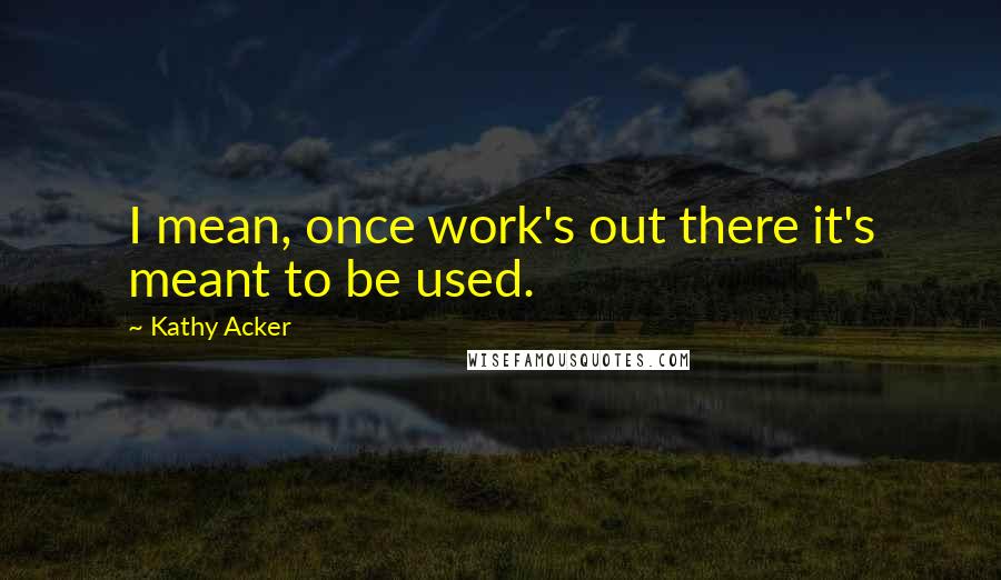 Kathy Acker Quotes: I mean, once work's out there it's meant to be used.