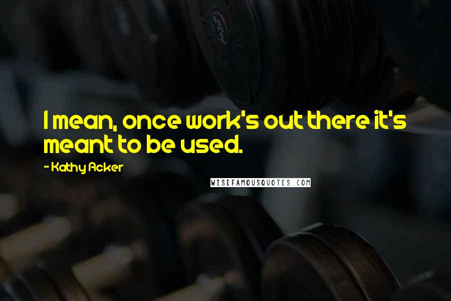 Kathy Acker Quotes: I mean, once work's out there it's meant to be used.