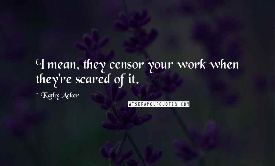 Kathy Acker Quotes: I mean, they censor your work when they're scared of it.
