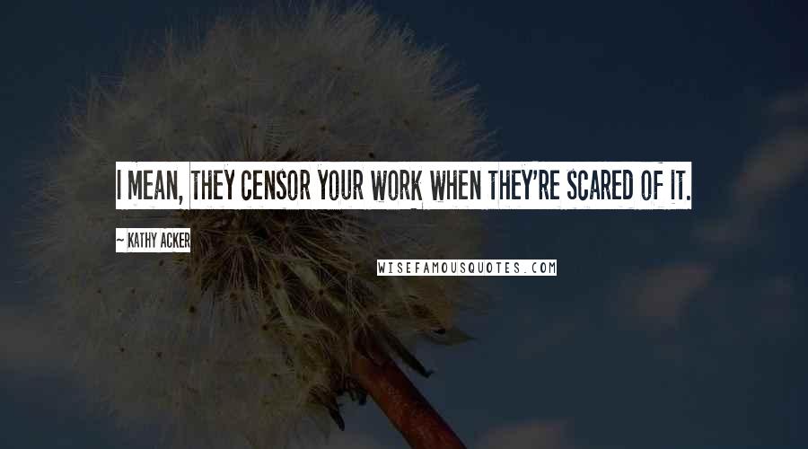 Kathy Acker Quotes: I mean, they censor your work when they're scared of it.