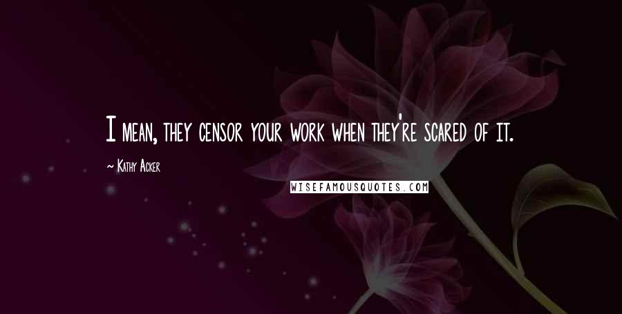 Kathy Acker Quotes: I mean, they censor your work when they're scared of it.