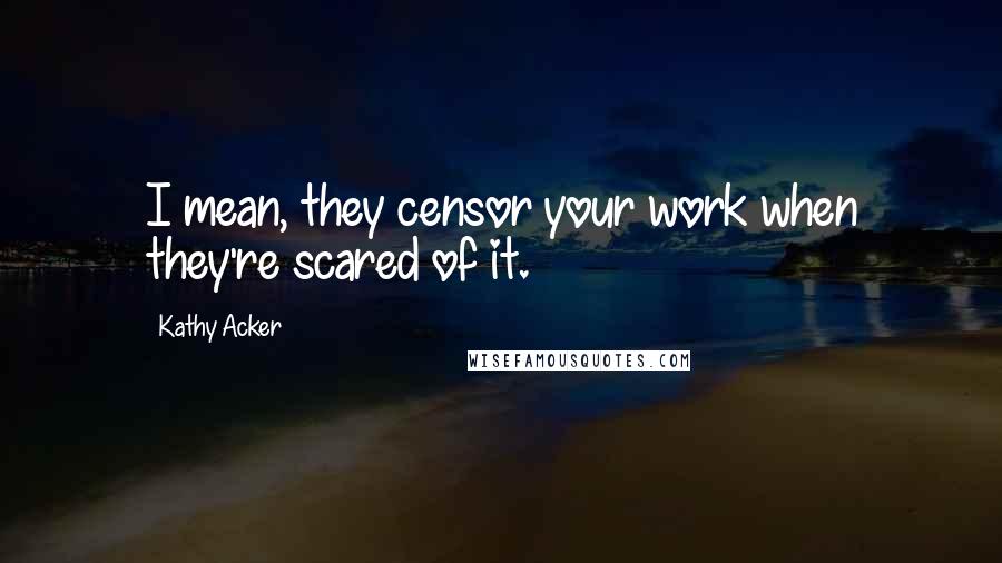 Kathy Acker Quotes: I mean, they censor your work when they're scared of it.