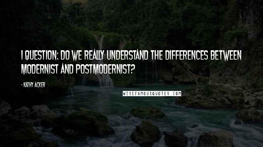 Kathy Acker Quotes: I question: do we really understand the differences between modernist and postmodernist?