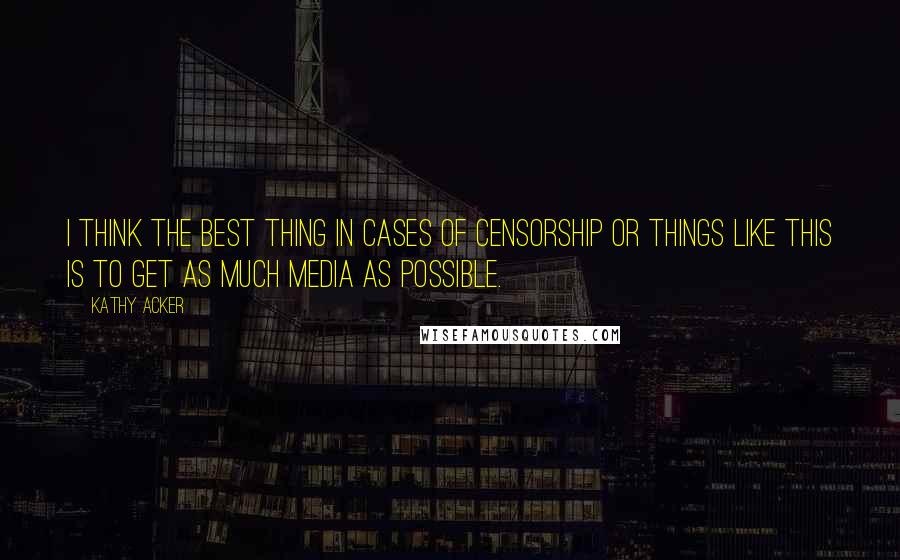 Kathy Acker Quotes: I think the best thing in cases of censorship or things like this is to get as much media as possible.