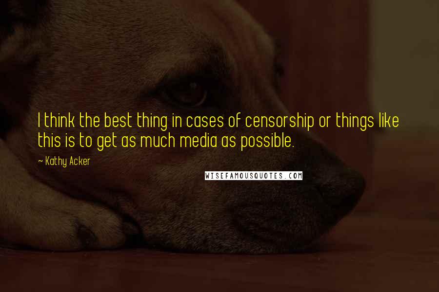 Kathy Acker Quotes: I think the best thing in cases of censorship or things like this is to get as much media as possible.