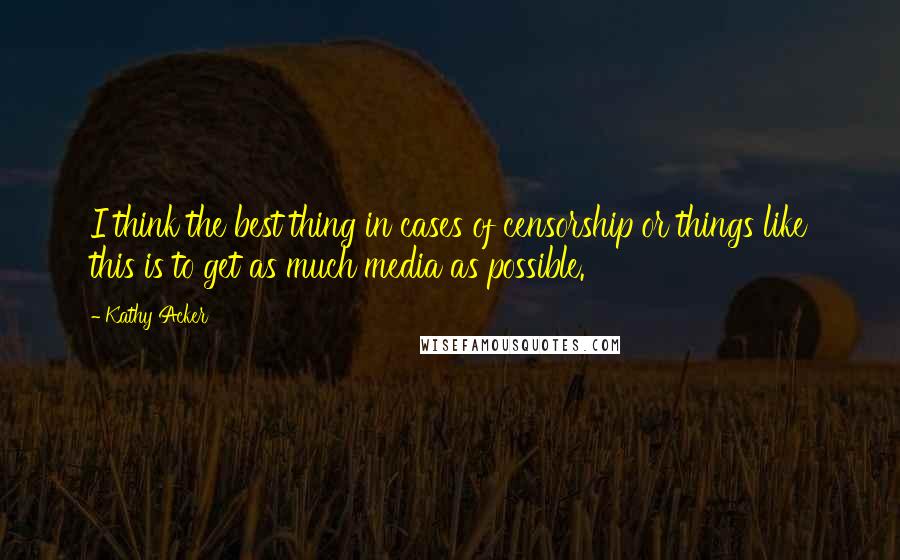 Kathy Acker Quotes: I think the best thing in cases of censorship or things like this is to get as much media as possible.