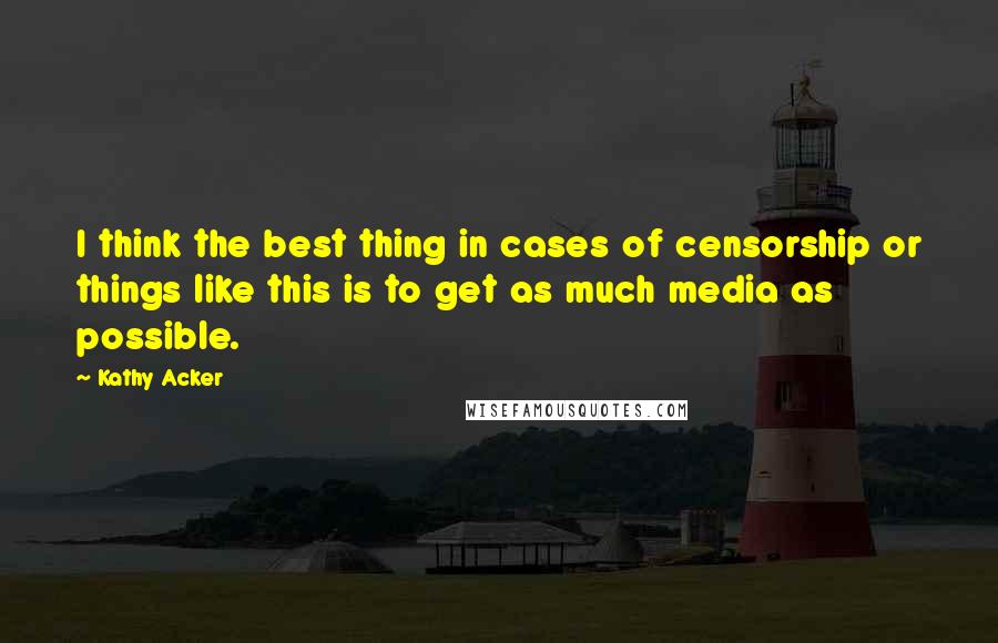 Kathy Acker Quotes: I think the best thing in cases of censorship or things like this is to get as much media as possible.