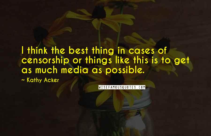Kathy Acker Quotes: I think the best thing in cases of censorship or things like this is to get as much media as possible.