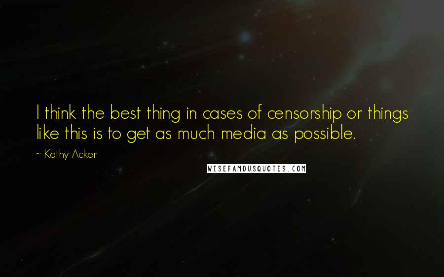 Kathy Acker Quotes: I think the best thing in cases of censorship or things like this is to get as much media as possible.