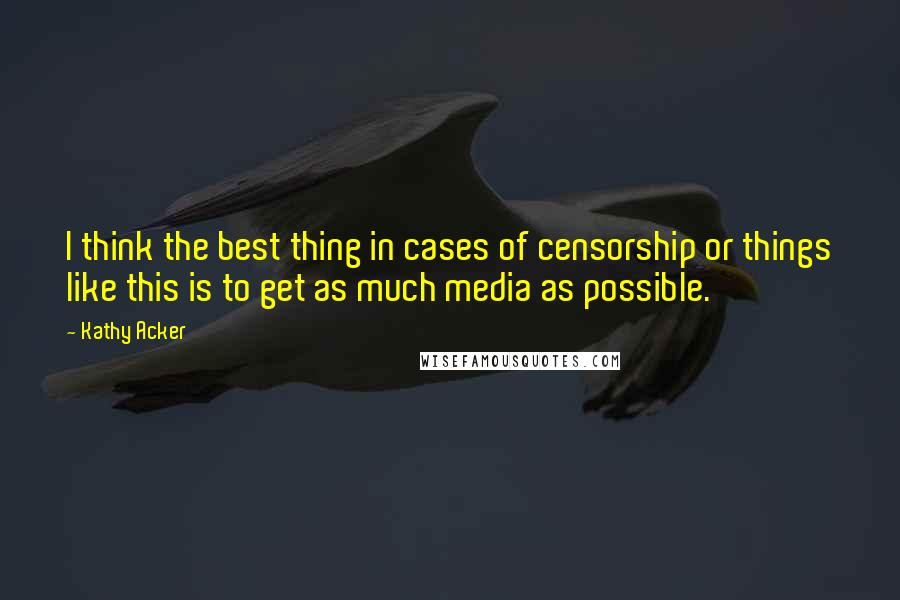 Kathy Acker Quotes: I think the best thing in cases of censorship or things like this is to get as much media as possible.