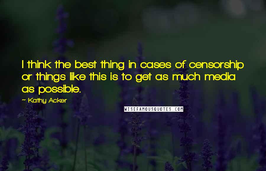 Kathy Acker Quotes: I think the best thing in cases of censorship or things like this is to get as much media as possible.