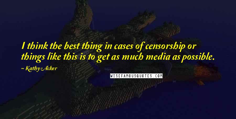 Kathy Acker Quotes: I think the best thing in cases of censorship or things like this is to get as much media as possible.