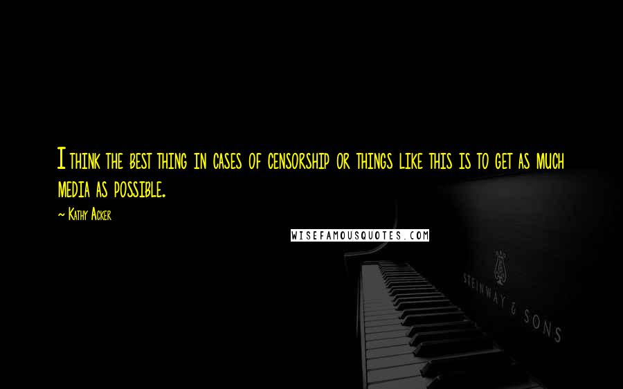 Kathy Acker Quotes: I think the best thing in cases of censorship or things like this is to get as much media as possible.