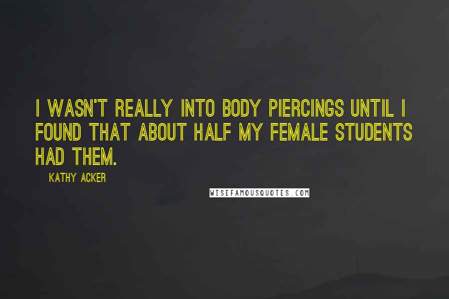 Kathy Acker Quotes: I wasn't really into body piercings until I found that about half my female students had them.