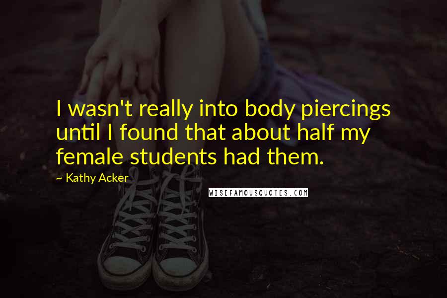 Kathy Acker Quotes: I wasn't really into body piercings until I found that about half my female students had them.